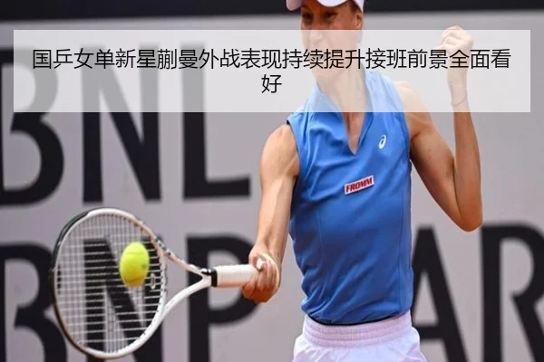 国乒女单新星蒯曼外战表现持续提升接班前景全面看好